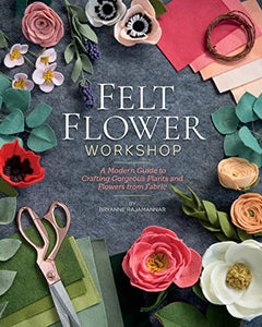 Felt Flower Workshop: A Modern Guide to Crafting Gorgeous Plants Book