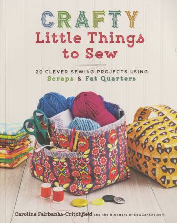 Crafty Little Things To Sew 20 clever sewing projects using scraps & fat quarters  by Caroline Fairbanks-Critchfield & the bloggers of SewCanShe.com
